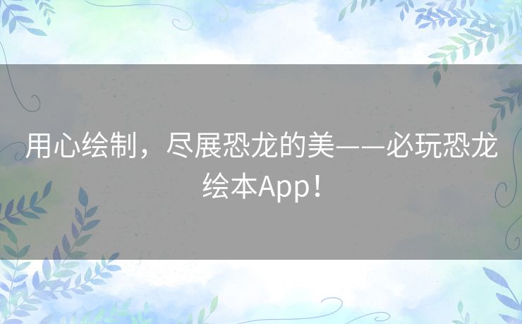 用心绘制，尽展恐龙的美——必玩恐龙绘本App！