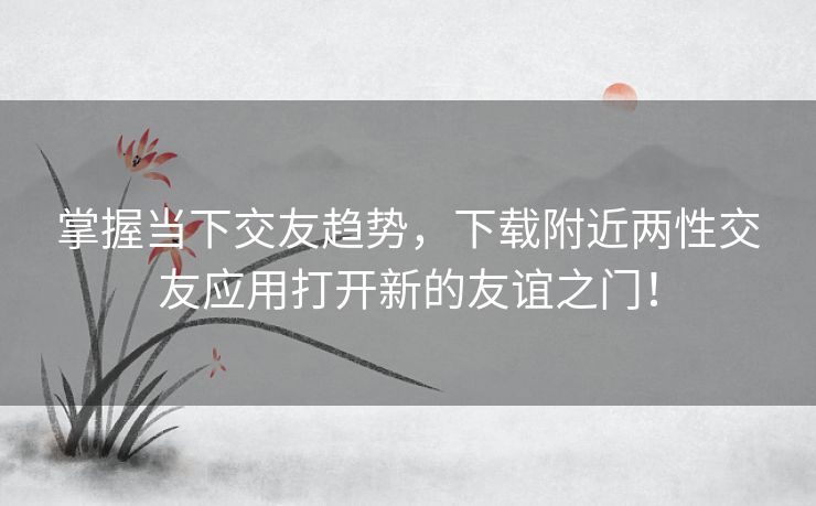 掌握当下交友趋势，下载附近两性交友应用打开新的友谊之门！