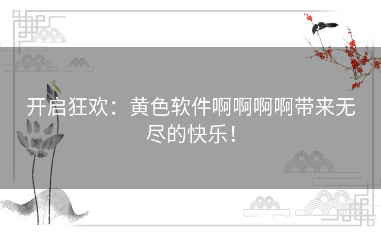 开启狂欢：黄色软件啊啊啊啊带来无尽的快乐！