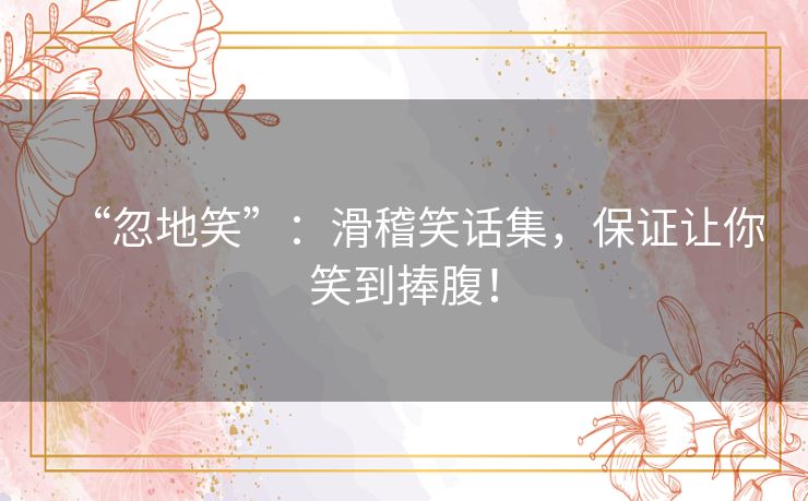 “忽地笑”：滑稽笑话集，保证让你笑到捧腹！
