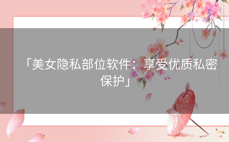 「美女隐私部位软件：享受优质私密保护」