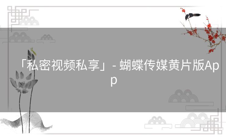 「私密视频私享」- 蝴蝶传媒黄片版App