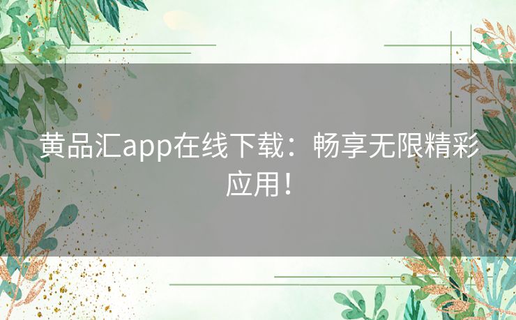 黄品汇app在线下载：畅享无限精彩应用！