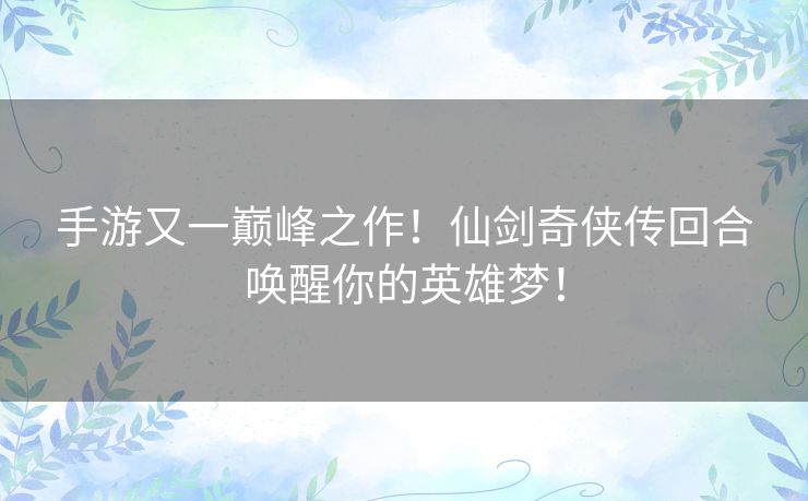 手游又一巅峰之作！仙剑奇侠传回合唤醒你的英雄梦！
