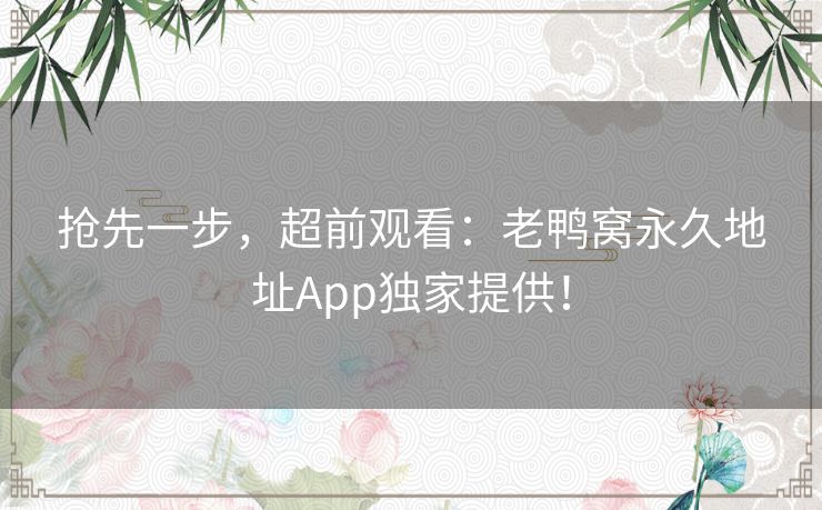 抢先一步，超前观看：老鸭窝永久地址App独家提供！