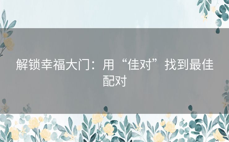解锁幸福大门：用“佳对”找到最佳配对