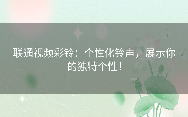 联通视频彩铃：个性化铃声，展示你的独特个性！
