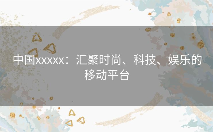 中国xxxxx：汇聚时尚、科技、娱乐的移动平台
