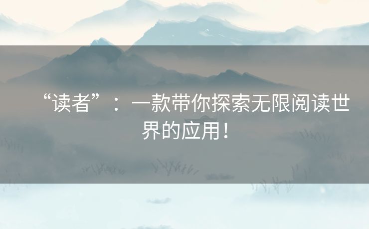 “读者”：一款带你探索无限阅读世界的应用！
