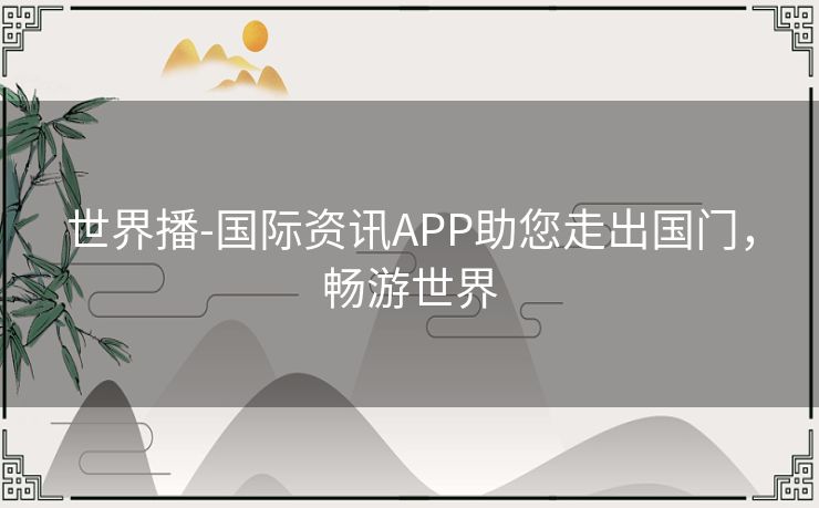 世界播-国际资讯APP助您走出国门，畅游世界