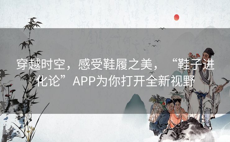 穿越时空，感受鞋履之美，“鞋子进化论”APP为你打开全新视野