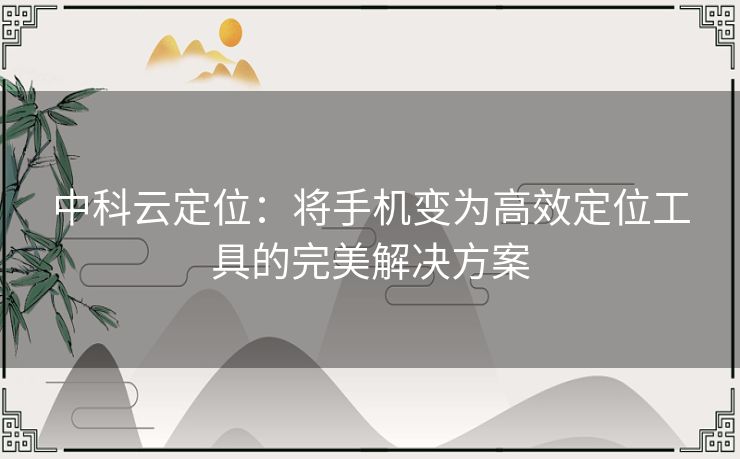 中科云定位：将手机变为高效定位工具的完美解决方案