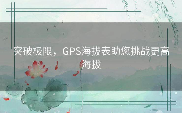 突破极限，GPS海拔表助您挑战更高海拔