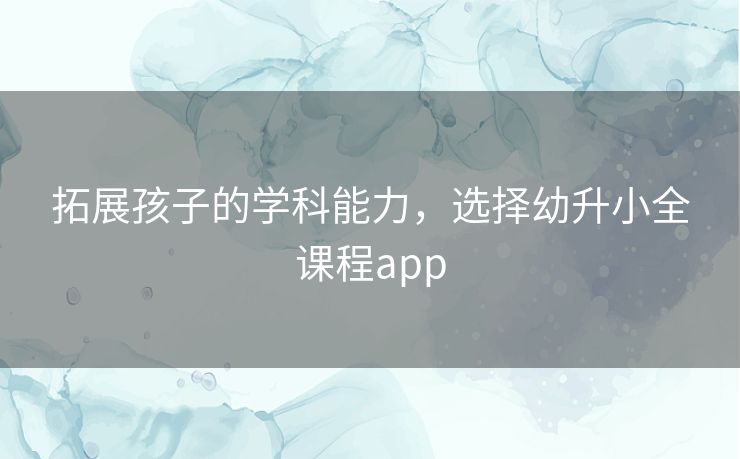 拓展孩子的学科能力，选择幼升小全课程app