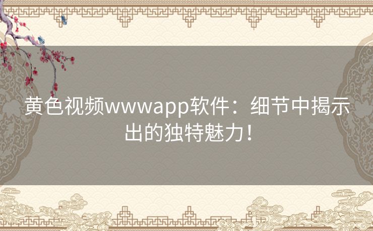 黄色视频wwwapp软件：细节中揭示出的独特魅力！