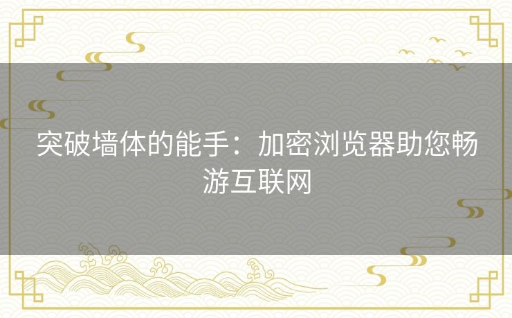 突破墙体的能手：加密浏览器助您畅游互联网