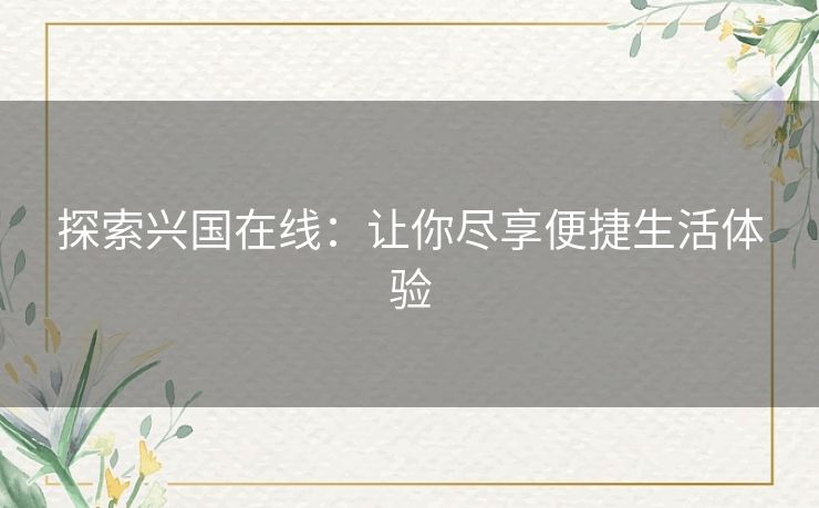 探索兴国在线：让你尽享便捷生活体验