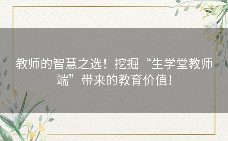 教师的智慧之选！挖掘“生学堂教师端”带来的教育价值！
