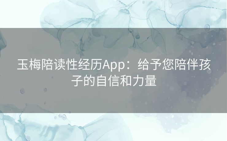 玉梅陪读性经历App：给予您陪伴孩子的自信和力量