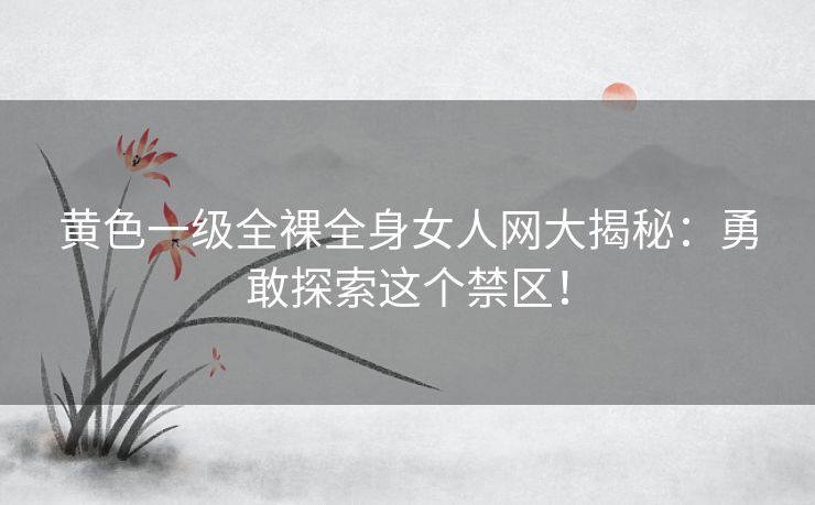 黄色一级全裸全身女人网大揭秘：勇敢探索这个禁区！