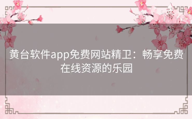 黄台软件app免费网站精卫：畅享免费在线资源的乐园