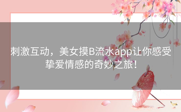 刺激互动，美女摸B流水app让你感受挚爱情感的奇妙之旅！