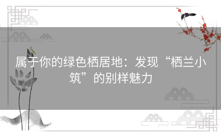 属于你的绿色栖居地：发现“栖兰小筑”的别样魅力