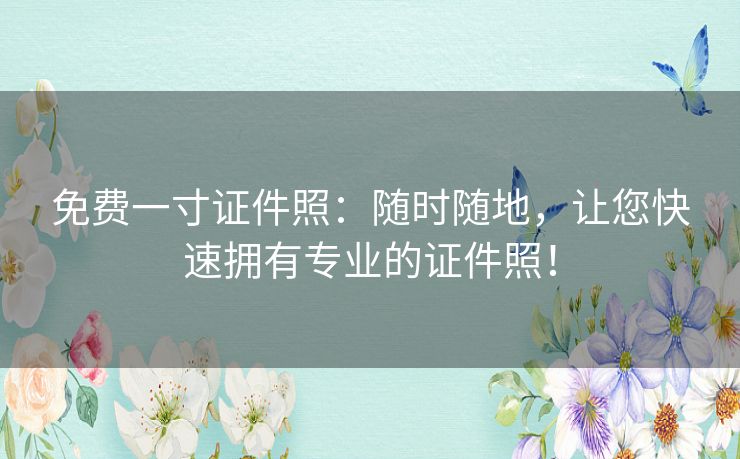免费一寸证件照：随时随地，让您快速拥有专业的证件照！