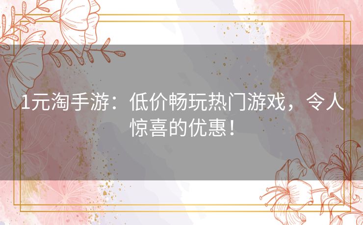 1元淘手游：低价畅玩热门游戏，令人惊喜的优惠！