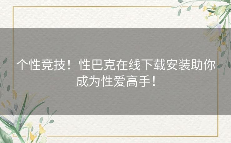 个性竞技！性巴克在线下载安装助你成为性爱高手！