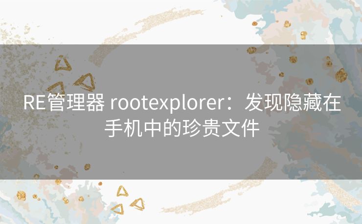 RE管理器 rootexplorer：发现隐藏在手机中的珍贵文件
