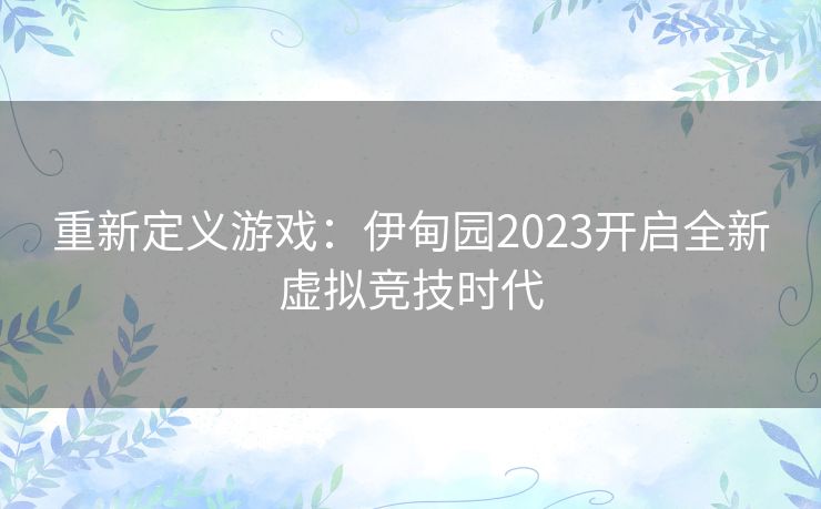 重新定义游戏：伊甸园2023开启全新虚拟竞技时代