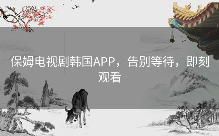 保姆电视剧韩国APP，告别等待，即刻观看