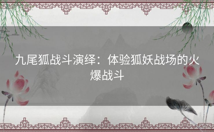 九尾狐战斗演绎：体验狐妖战场的火爆战斗
