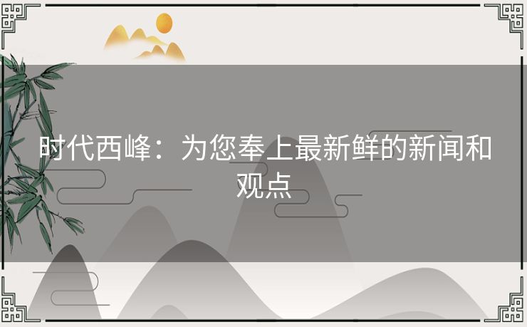 时代西峰：为您奉上最新鲜的新闻和观点