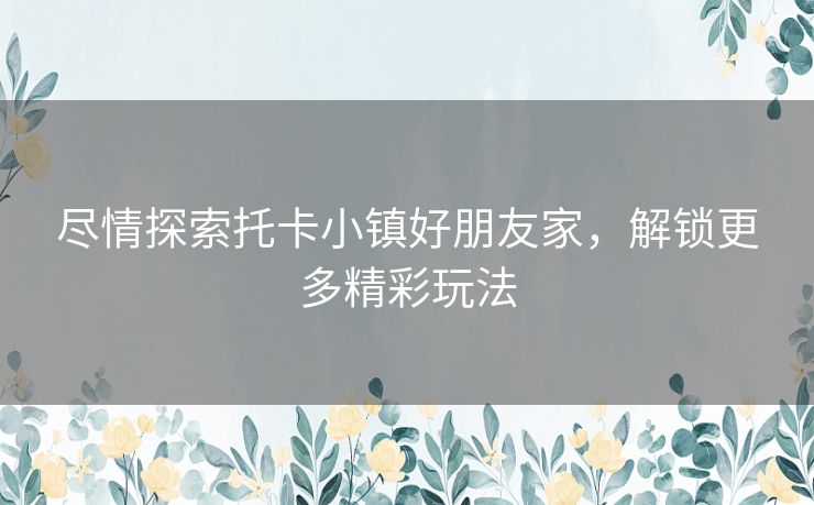 尽情探索托卡小镇好朋友家，解锁更多精彩玩法