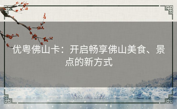 优粤佛山卡：开启畅享佛山美食、景点的新方式