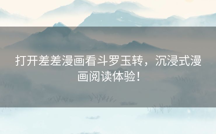 打开差差漫画看斗罗玉转，沉浸式漫画阅读体验！