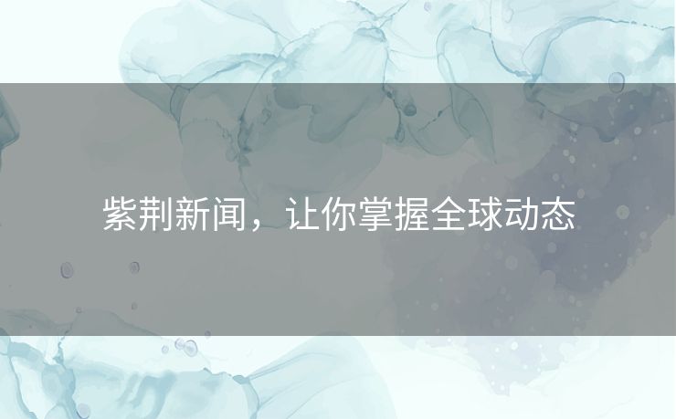 紫荆新闻，让你掌握全球动态