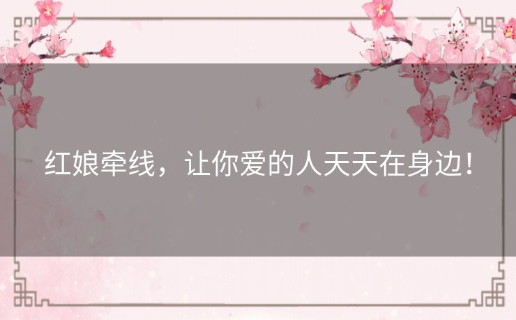 红娘牵线，让你爱的人天天在身边！
