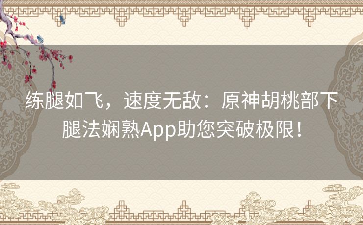 练腿如飞，速度无敌：原神胡桃部下腿法娴熟App助您突破极限！