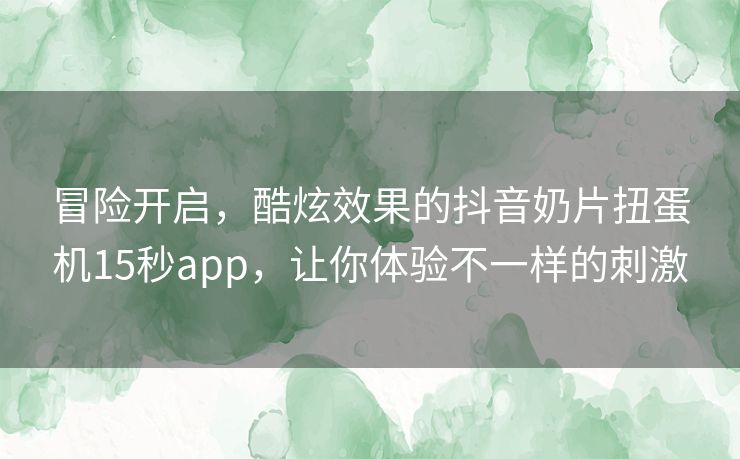 冒险开启，酷炫效果的抖音奶片扭蛋机15秒app，让你体验不一样的刺激