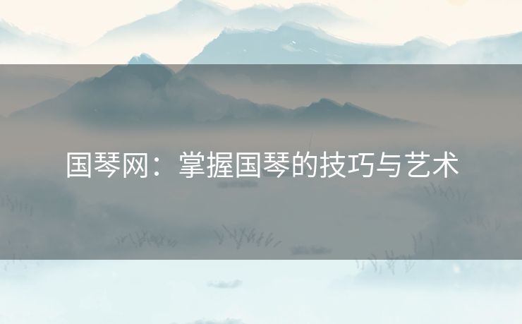 国琴网：掌握国琴的技巧与艺术
