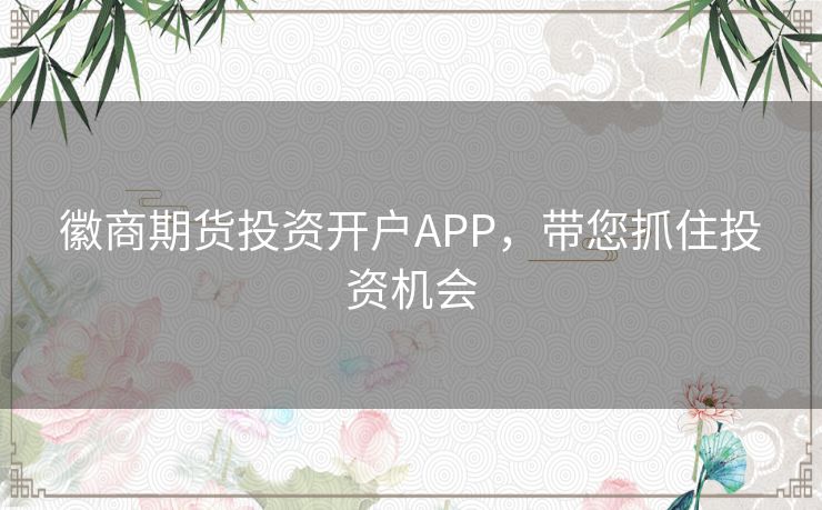 徽商期货投资开户APP，带您抓住投资机会