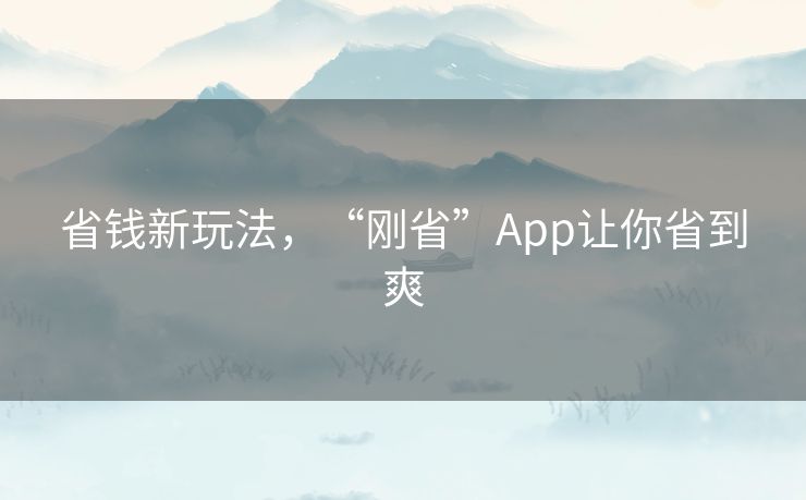 省钱新玩法，“刚省”App让你省到爽