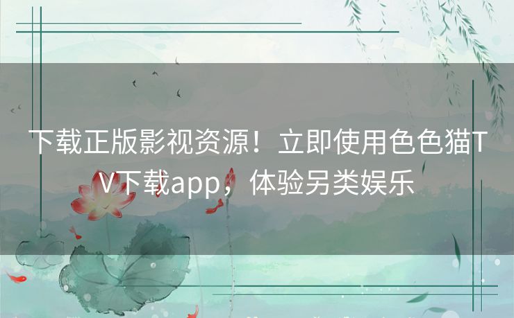 下载正版影视资源！立即使用色色猫TV下载app，体验另类娱乐