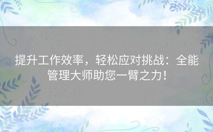提升工作效率，轻松应对挑战：全能管理大师助您一臂之力！