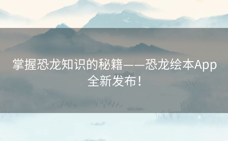 掌握恐龙知识的秘籍——恐龙绘本App全新发布！
