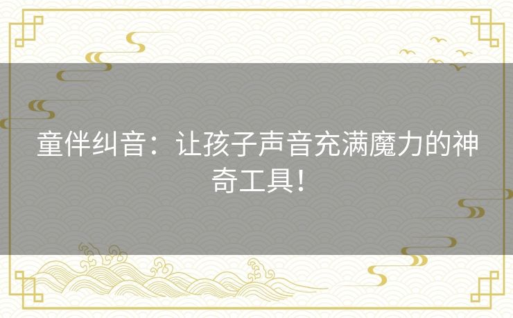 童伴纠音：让孩子声音充满魔力的神奇工具！