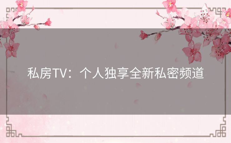 私房TV：个人独享全新私密频道